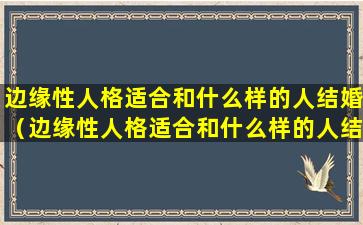 边缘性人格适合和什么样的人结婚（边缘性人格适合和什么样的人结婚生子）