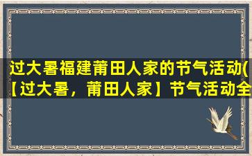 过大暑福建莆田人家的节气活动(【过大暑，莆田人家】节气活动全解析)