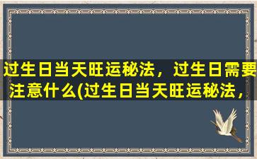 过生日当天旺运秘法，过生日需要注意什么(过生日当天旺运秘法，注意事项全解)