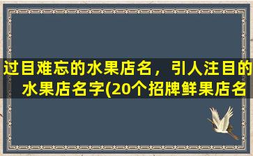 过目难忘的水果店名，引人注目的水果店名字(20个招牌鲜果店名，让你吃得健康又开心！)