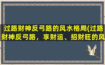 过路财神反弓路的风水格局(过路财神反弓路，享财运、招财旺的风水宝地)