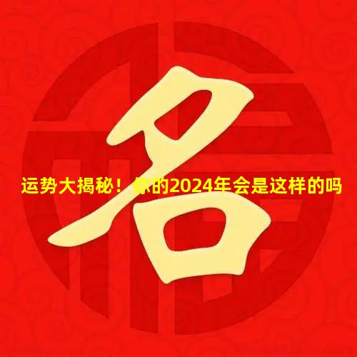 运势大揭秘！你的2024年会是这样的吗