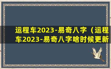 运程车2023-易奇八字（运程车2023-易奇八字啥时候更新）