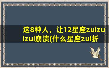 这8种人，让12星座zuizuizui崩溃(什么星座zui折磨人）