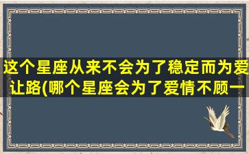 这个星座从来不会为了稳定而为爱让路(哪个星座会为了爱情不顾一切）