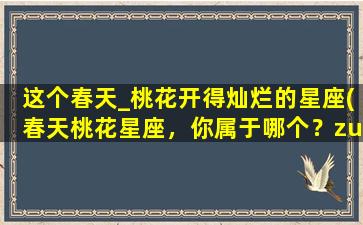 这个春天_桃花开得灿烂的星座(春天桃花星座，你属于哪个？zui适合你的幸运色是什么？)