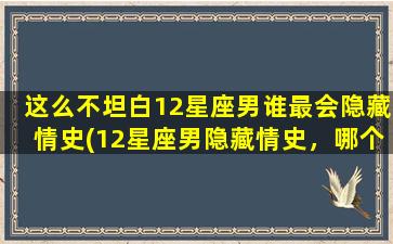 这么不坦白12星座男谁最会隐藏情史(12星座男隐藏情史，哪个最擅长？)