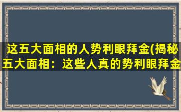 这五大面相的人势利眼拜金(揭秘五大面相：这些人真的势利眼拜金！)