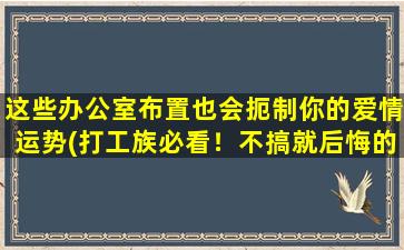 这些办公室布置也会扼制你的爱情运势(打工族必看！不搞就后悔的办公室布置，进入你的事业&爱情双丰收期！)