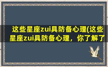 这些星座zui具防备心理(这些星座zui具防备心理，你了解了吗？)