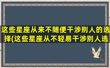 这些星座从来不随便干涉别人的选择(这些星座从不轻易干涉别人选择，你属于哪个？)