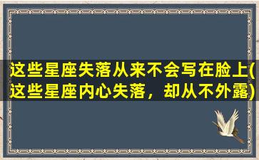 这些星座失落从来不会写在脸上(这些星座内心失落，却从不外露)