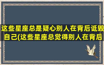 这些星座总是疑心别人在背后诋毁自己(这些星座总觉得别人在背后诋毁自己，究竟是哪些呢？)