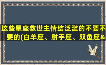 这些星座救世主情结泛滥的不要不要的(白羊座、射手座、双鱼座…星座救世主情结泛滥的原因揭晓！)