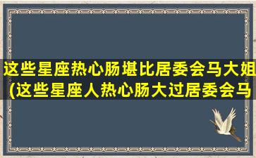 这些星座热心肠堪比居委会马大姐(这些星座人热心肠大过居委会马大姐！)