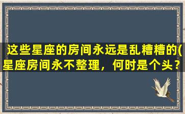 这些星座的房间永远是乱糟糟的(星座房间永不整理，何时是个头？)