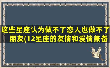 这些星座认为做不了恋人也做不了朋友(12星座的友情和爱情兼备排行，这些星座即使做不了恋人也能做朋友？)