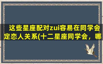 这些星座配对zui容易在同学会定恋人关系(十二星座同学会，哪些配对zui容易成为情侣？)