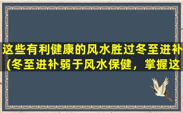 这些有利健康的风水胜过冬至进补(冬至进补弱于风水保健，掌握这些风水知识拥有健康幸福人生)