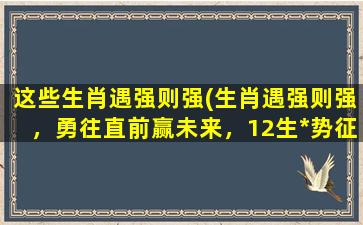 这些生肖遇强则强(生肖遇强则强，勇往直前赢未来，12生*势征战！)