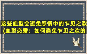 这些血型会避免感情中的乍见之欢(血型恋爱：如何避免乍见之欢的陷阱？)