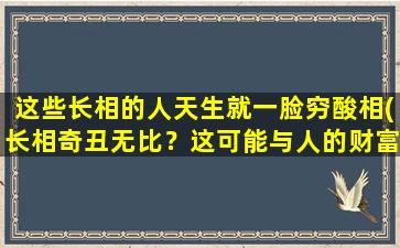 这些长相的人天生就一脸穷酸相(长相奇丑无比？这可能与人的财富有关。)