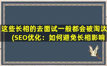 这些长相的去面试一般都会被淘汰(SEO优化：如何避免长相影响面试？)