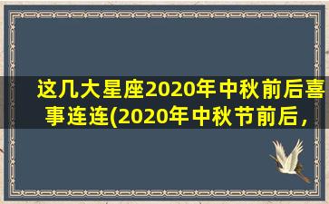 这几大星座2020年中秋前后喜事连连(2020年中秋节前后，这几大星座喜上加喜，大幸福即将降临！)