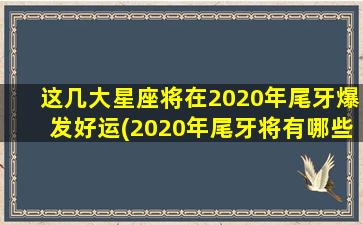 这几大星座将在2020年尾牙爆发好运(2020年尾牙将有哪些星座爆发好运？)