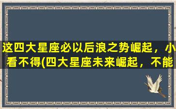 这四大星座必以后浪之势崛起，小看不得(四大星座未来崛起，不能小看！)