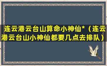 连云港云台山算命小神仙*（连云港云台山小神仙都要几点去排队）