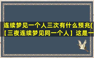 连续梦见一个人三次有什么预兆(【三夜连续梦见同一个人】这是一种怎样的预兆？)