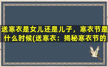 送寒衣是女儿还是儿子，寒衣节是什么时候(送寒衣：揭秘寒衣节的由来和庆祝方式)