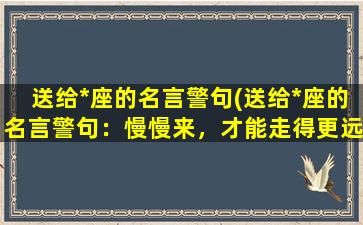 送给*座的名言警句(送给*座的名言警句：慢慢来，才能走得更远。)