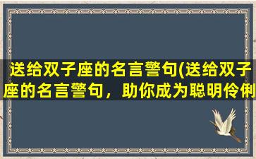 送给双子座的名言警句(送给双子座的名言警句，助你成为聪明伶俐的人！)