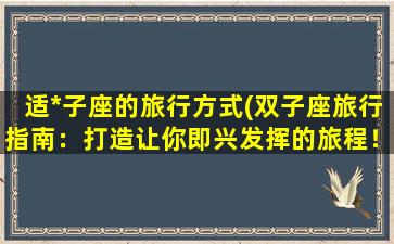 适*子座的旅行方式(双子座旅行指南：打造让你即兴发挥的旅程！)