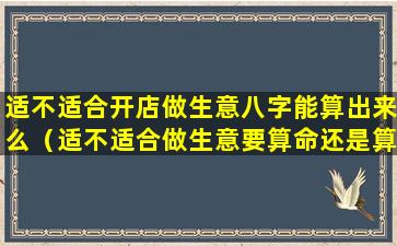 适不适合开店做生意八字能算出来么（适不适合做生意要算命还是算生辰八字）