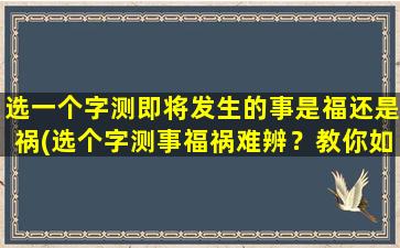 选一个字测即将发生的事是福还是祸(选个字测事福祸难辨？教你如何应对未来！)