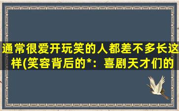 通常很爱开玩笑的人都差不多长这样(笑容背后的*：喜剧天才们的人生经历)