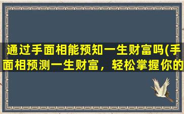 通过手面相能预知一生财富吗(手面相预测一生财富，轻松掌握你的财运趋势！)