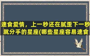 速食爱情，上一秒还在腻歪下一秒就分手的星座(哪些星座容易速食爱情，上一秒腻歪，下一秒就分手？)