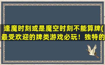 逢魔时刻或是魔空时刻不能算牌(最受欢迎的牌类游戏必玩！独特的挑战模式等你来战！)