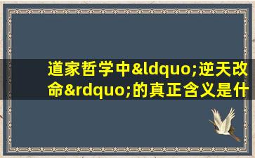 道家哲学中“逆天改命”的真正含义是什么