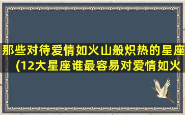 那些对待爱情如火山般炽热的星座(12大星座谁最容易对爱情如火山般炽热？)