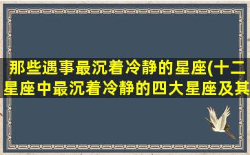 那些遇事最沉着冷静的星座(十二星座中最沉着冷静的四大星座及其特点)