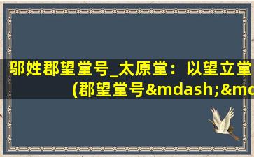 邬姓郡望堂号_太原堂：以望立堂(郡望堂号——以望立堂为中心，探索邬氏世系和家族文化！)