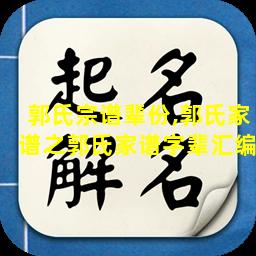 郭氏宗谱辈份,郭氏家谱之郭氏家谱字辈汇编