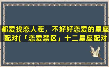 都爱找恋人茬，不好好恋爱的星座配对(「恋爱禁区」十二星座配对大揭秘，以都爱找茬的星座为中心！)