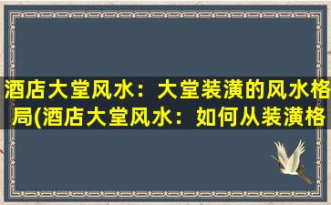 酒店大堂风水：大堂装潢的风水格局(酒店大堂风水：如何从装潢格局入手，打造招财进宝的氛围？)