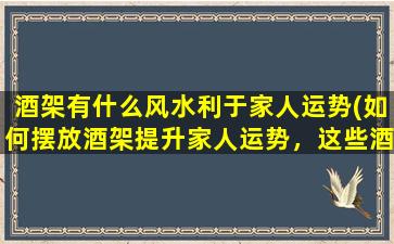 酒架有什么风水利于家人运势(如何摆放酒架提升家人运势，这些酒架摆放风水要点让你的家更为吉祥！)